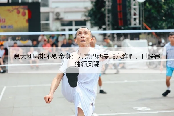 意大利男排不败金身：力克巴西豪取六连胜，世联赛独领风骚