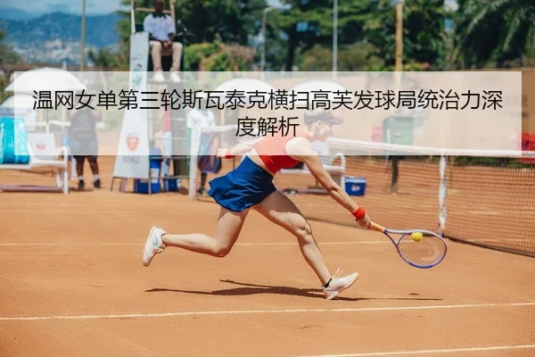 温网女单第三轮斯瓦泰克横扫高芙发球局统治力深度解析
