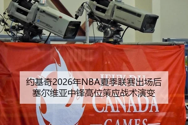约基奇2026年NBA夏季联赛出场后塞尔维亚中锋高位策应战术演变