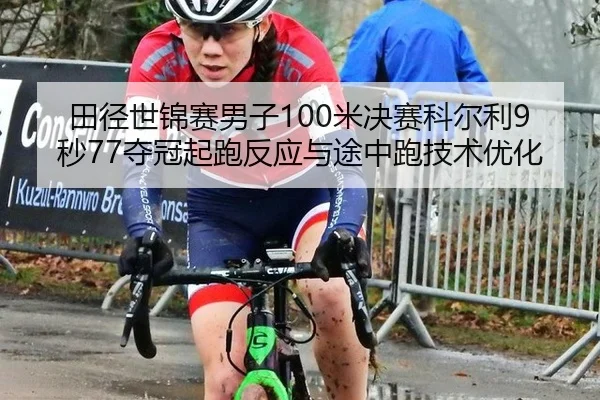 田径世锦赛男子100米决赛科尔利9秒77夺冠起跑反应与途中跑技术优化