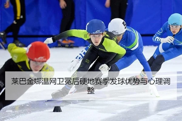 莱巴金娜温网卫冕后硬地赛季发球优势与心理调整