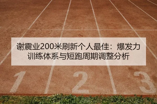 谢震业200米刷新个人最佳：爆发力训练体系与短跑周期调整分析